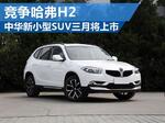 中华全新小型SUV三月将上市 竞争哈弗H2