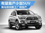  海马郑州新工厂将投产 有望首产小型SUV