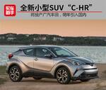  广汽丰田新小型SUV“CH-R”明年引入国内