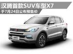  汉腾首款SUV车型X7 于7月24日公布预售价