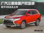  广汽三菱推国产欧蓝德 将于8月正式上市