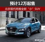  北京现代将推全新\"小\"SUV 预计12万起售