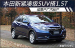  本田新紧凑级SUV搭1.5T 或落户广汽投产
