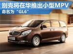  别克将在华推出-小型MPV 命名为“GL6”