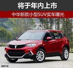  中华新款小型SUV实车曝光 将于年内上市