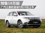  广汽三菱欧蓝德9月24日上市 预售16万起