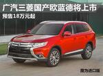  广汽三菱国产欧蓝德将上市 预售18万元起