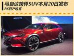  马自达跨界SUV本月20日发布 PK日产逍客