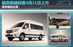  福田高端轻客4月21日上市 竞争福特全顺