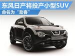 东风日产将投产小型SUV 命名为“劲客”