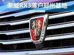  荣威RX3将于郑州基地投产 轴距远超哈弗H2