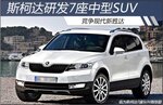 小吃 斯柯达研发7座中型SUV 竞争现代新胜达