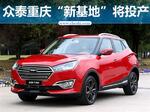 众泰重庆“新基地”将投产 打造电动SUV