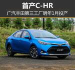  广汽丰田第三工厂明年1月投产 首产C-HR